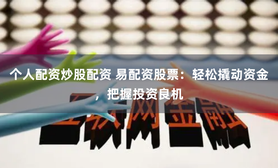 个人配资炒股配资 易配资股票：轻松撬动资金，把握投资良机