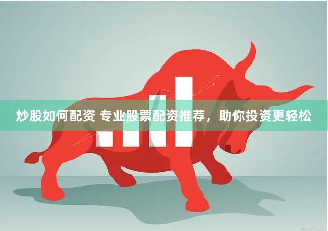炒股如何配资 专业股票配资推荐，助你投资更轻松