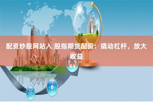 配资炒股网站入 股指期货配资：撬动杠杆，放大收益