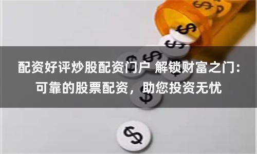 配资好评炒股配资门户 解锁财富之门：可靠的股票配资，助您投资无忧