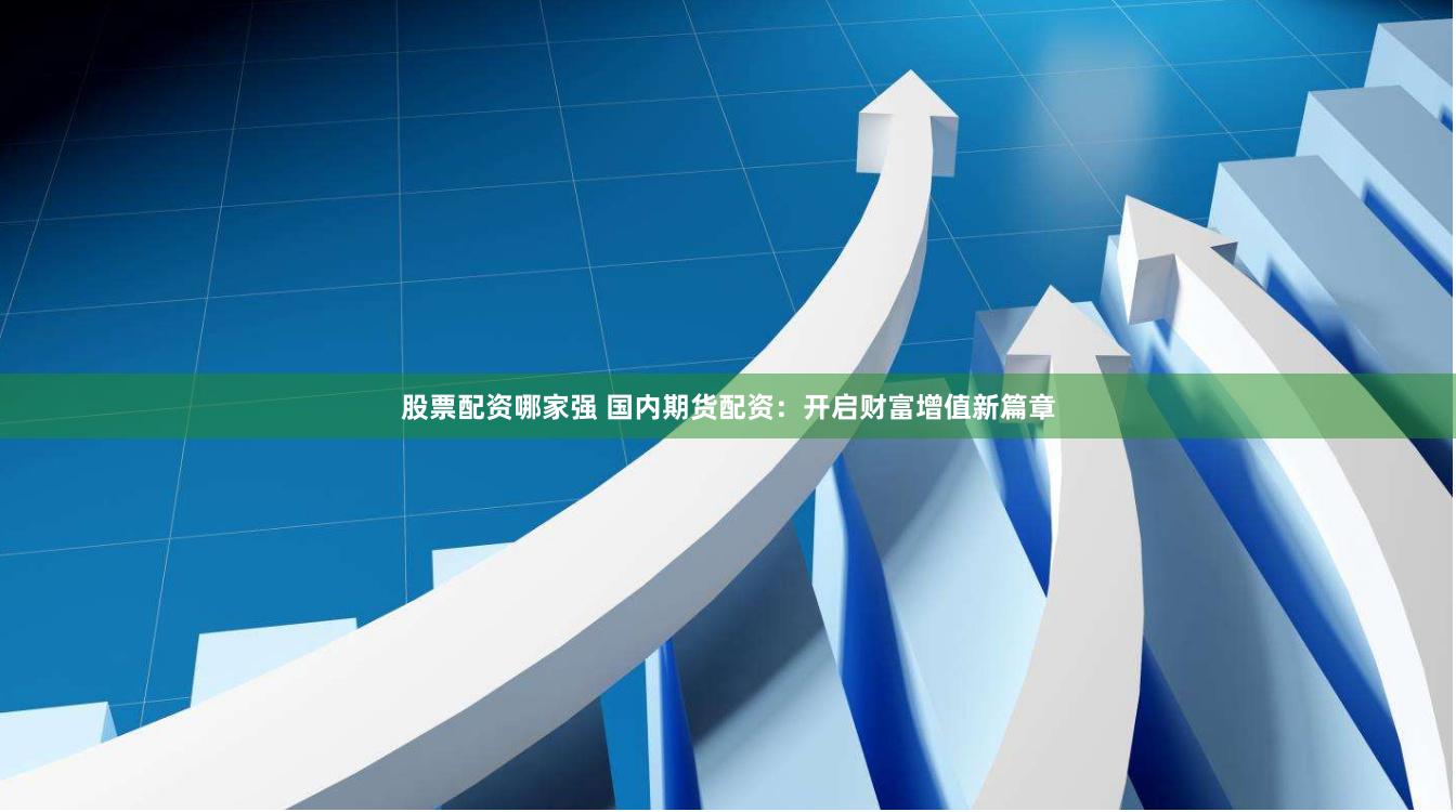 股票配资哪家强 国内期货配资：开启财富增值新篇章
