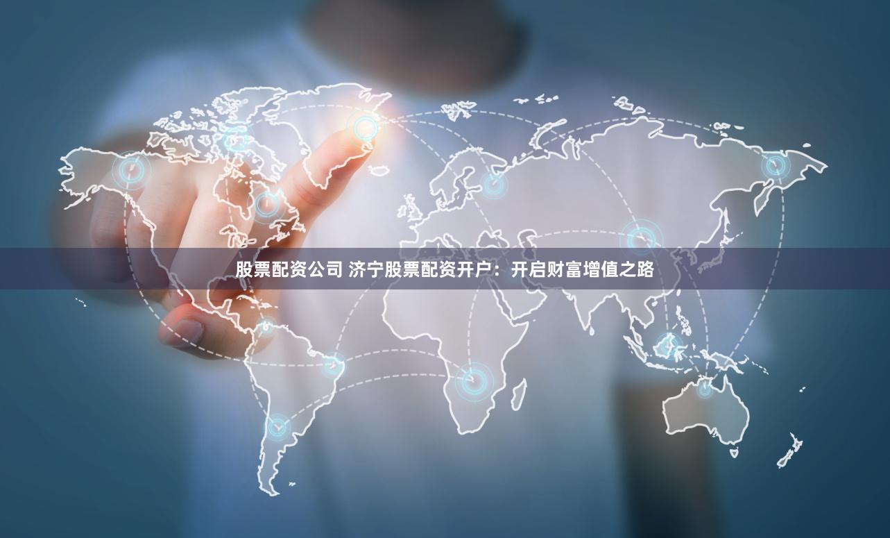 股票配资公司 济宁股票配资开户：开启财富增值之路