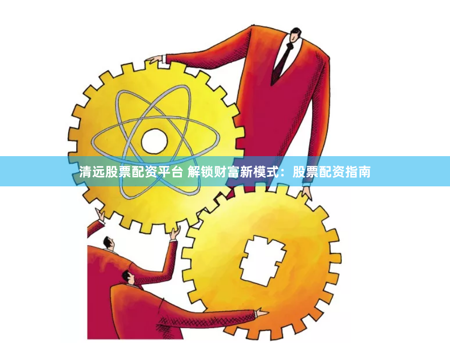 清远股票配资平台 解锁财富新模式：股票配资指南