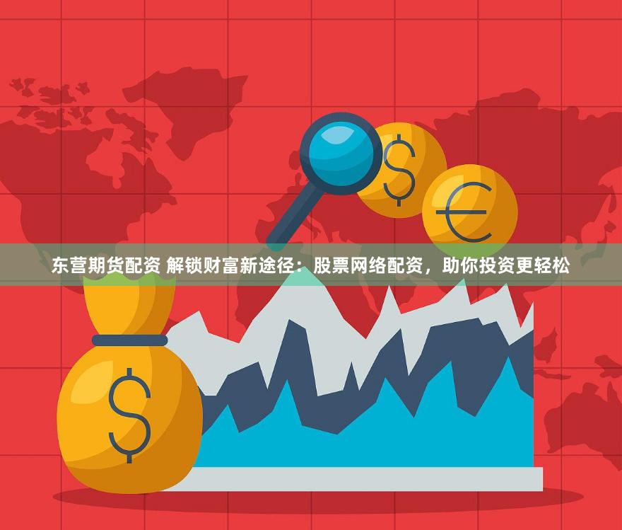东营期货配资 解锁财富新途径：股票网络配资，助你投资更轻松