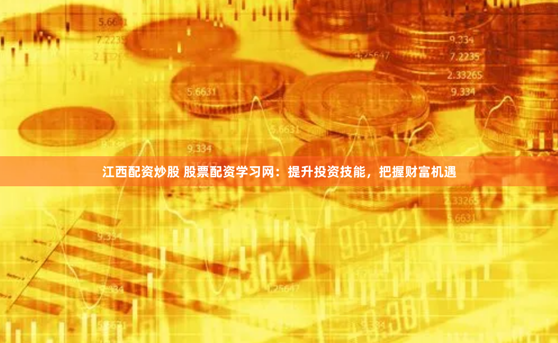 江西配资炒股 股票配资学习网：提升投资技能，把握财富机遇