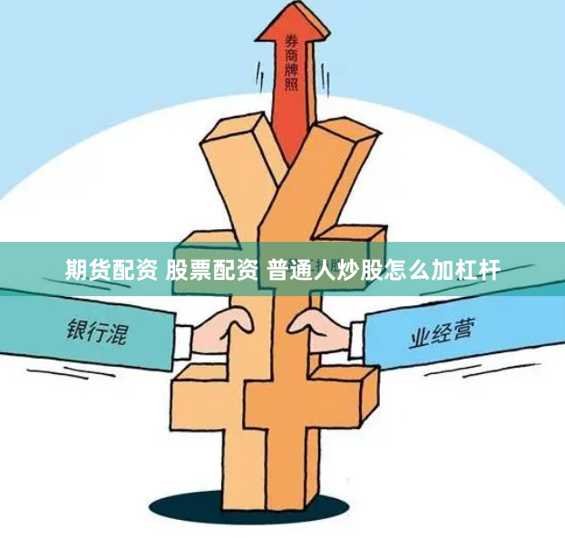 期货配资 股票配资 普通人炒股怎么加杠杆