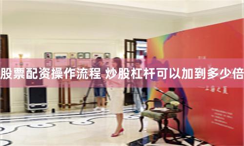 股票配资操作流程 炒股杠杆可以加到多少倍