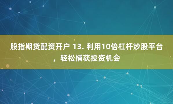 股指期货配资开户 13. 利用10倍杠杆炒股平台，轻松捕获投资机会