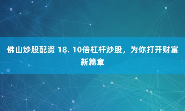 佛山炒股配资 18. 10倍杠杆炒股，为你打开财富新篇章