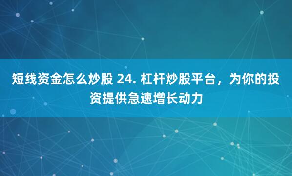 短线资金怎么炒股 24. 杠杆炒股平台，为你的投资提供急速增长动力