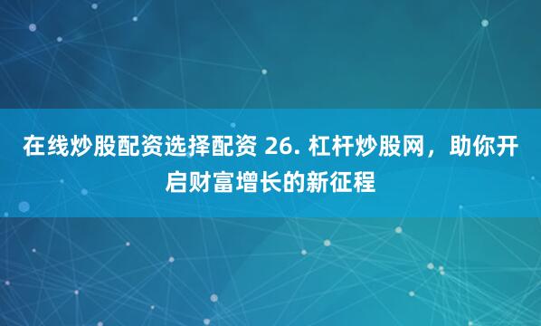 在线炒股配资选择配资 26. 杠杆炒股网，助你开启财富增长的新征程