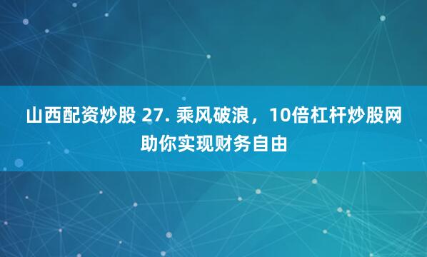 山西配资炒股 27. 乘风破浪，10倍杠杆炒股网助你实现财务自由