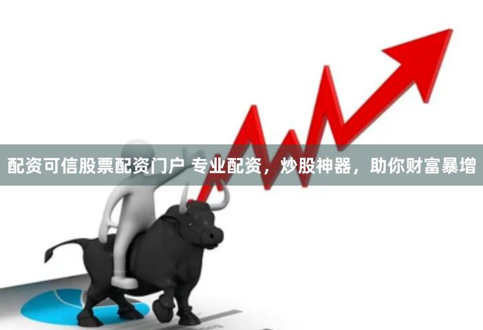 配资可信股票配资门户 专业配资，炒股神器，助你财富暴增