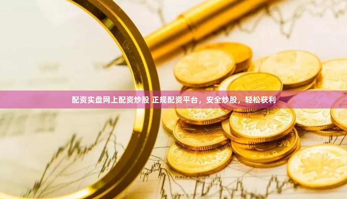 配资实盘网上配资炒股 正规配资平台，安全炒股，轻松获利