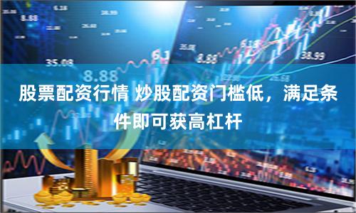 股票配资行情 炒股配资门槛低，满足条件即可获高杠杆