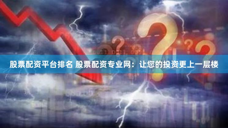 股票配资平台排名 股票配资专业网：让您的投资更上一层楼
