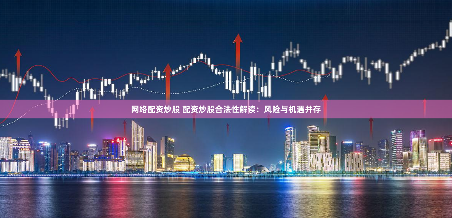 网络配资炒股 配资炒股合法性解读：风险与机遇并存