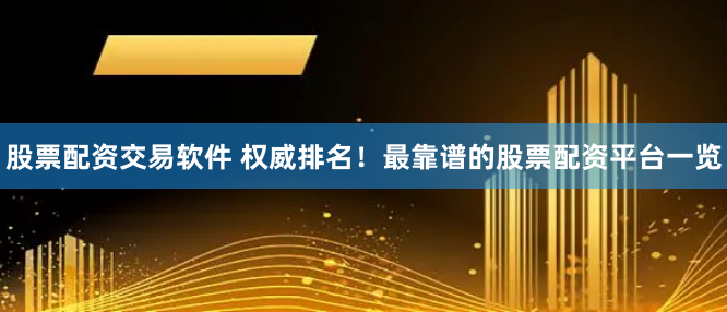 股票配资交易软件 权威排名！最靠谱的股票配资平台一览