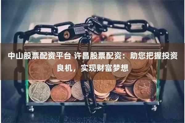 中山股票配资平台 许昌股票配资：助您把握投资良机，实现财富梦想