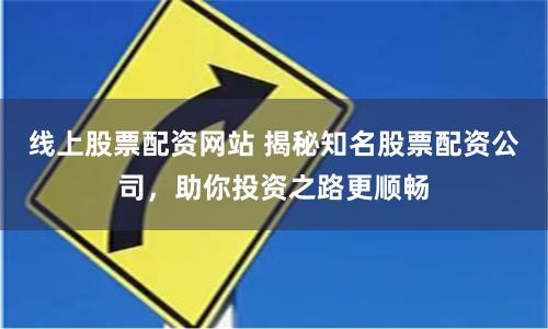 线上股票配资网站 揭秘知名股票配资公司，助你投资之路更顺畅