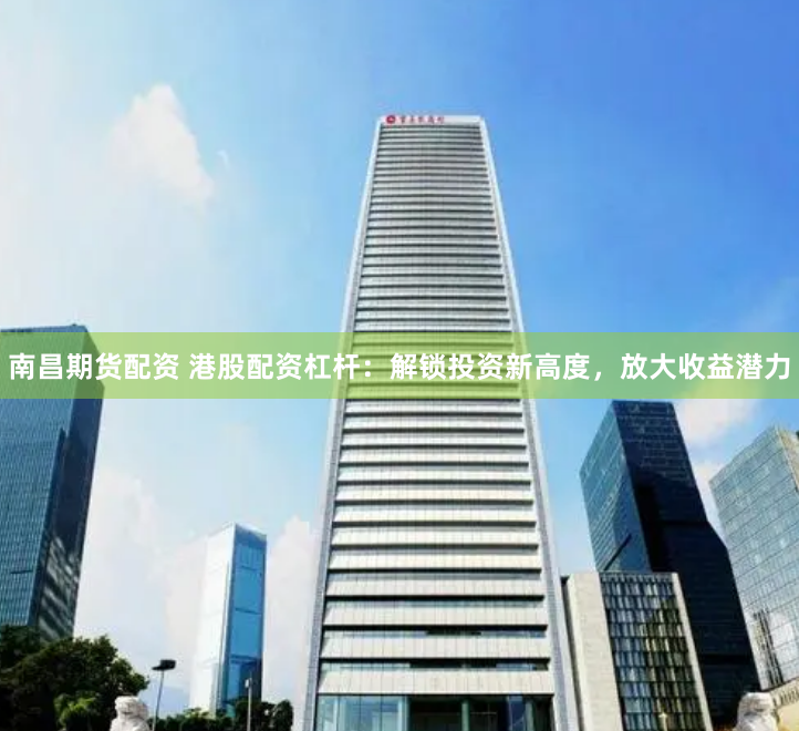 南昌期货配资 港股配资杠杆：解锁投资新高度，放大收益潜力