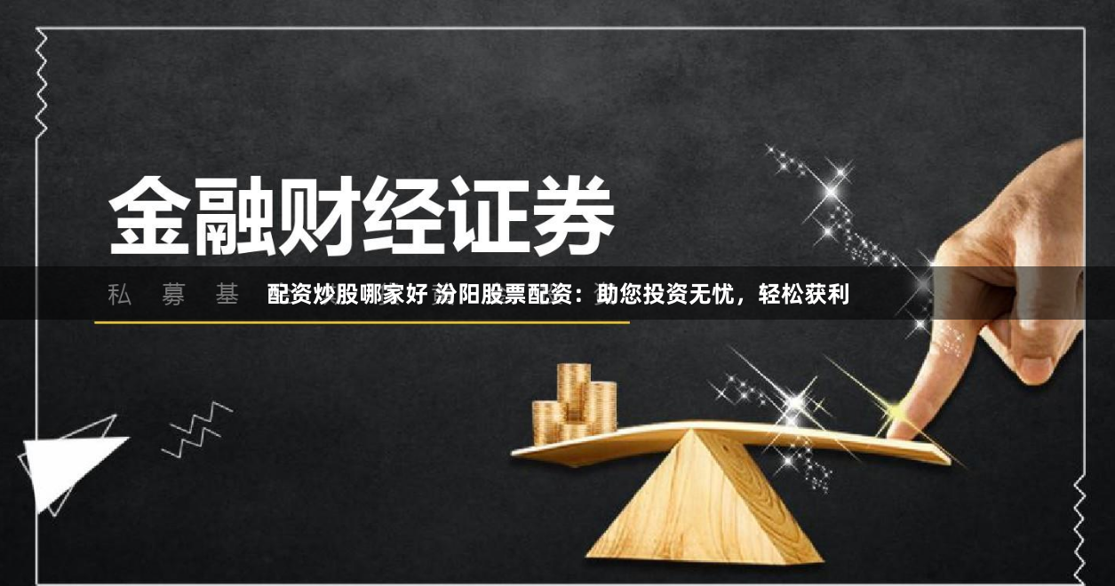 配资炒股哪家好 汾阳股票配资：助您投资无忧，轻松获利