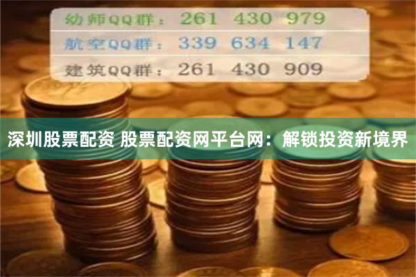 深圳股票配资 股票配资网平台网：解锁投资新境界