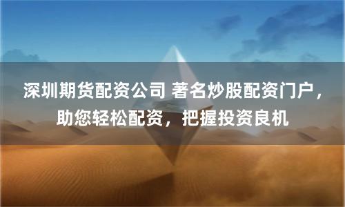 深圳期货配资公司 著名炒股配资门户，助您轻松配资，把握投资良机