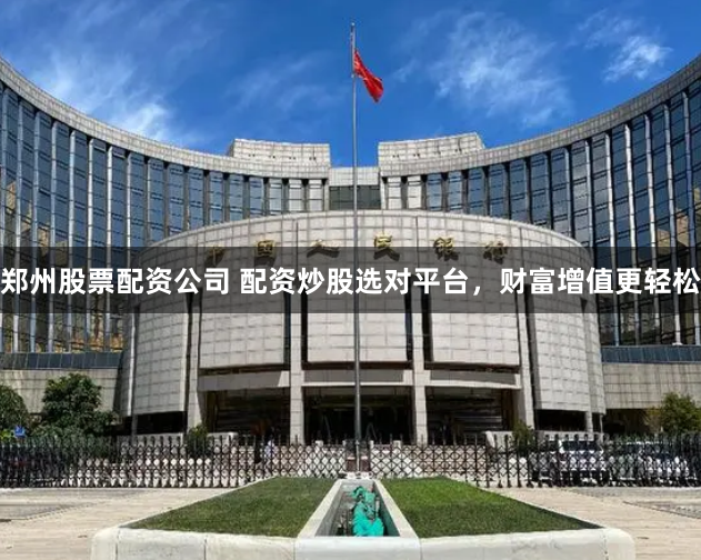 郑州股票配资公司 配资炒股选对平台，财富增值更轻松