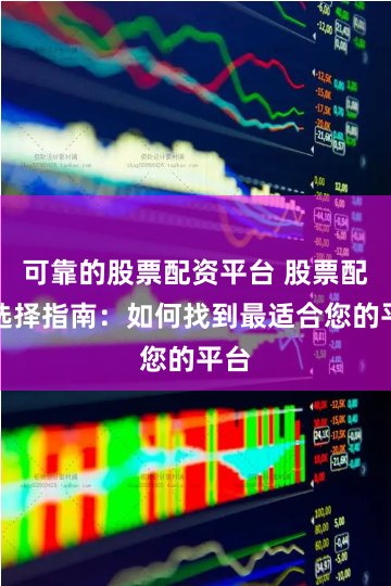 可靠的股票配资平台 股票配资选择指南：如何找到最适合您的平台