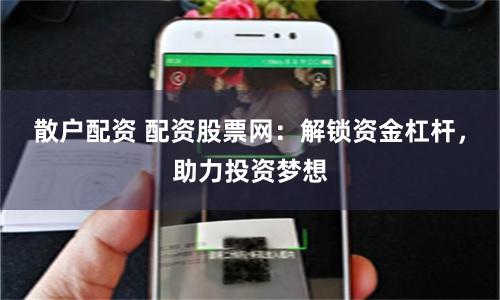 散户配资 配资股票网：解锁资金杠杆，助力投资梦想