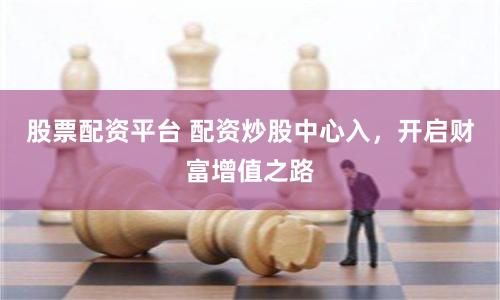 股票配资平台 配资炒股中心入，开启财富增值之路
