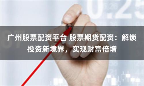广州股票配资平台 股票期货配资：解锁投资新境界，实现财富倍增