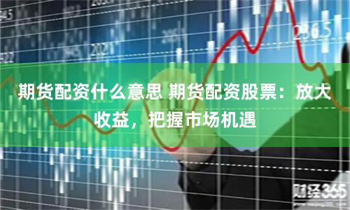 期货配资什么意思 期货配资股票：放大收益，把握市场机遇