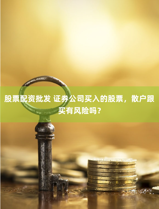 股票配资批发 证券公司买入的股票，散户跟买有风险吗？