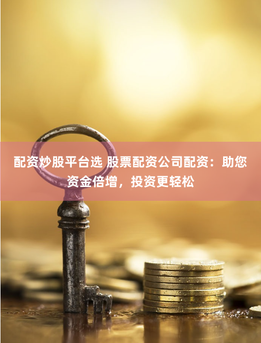 配资炒股平台选 股票配资公司配资：助您资金倍增，投资更轻松