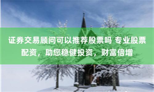 证券交易顾问可以推荐股票吗 专业股票配资，助您稳健投资，财富倍增
