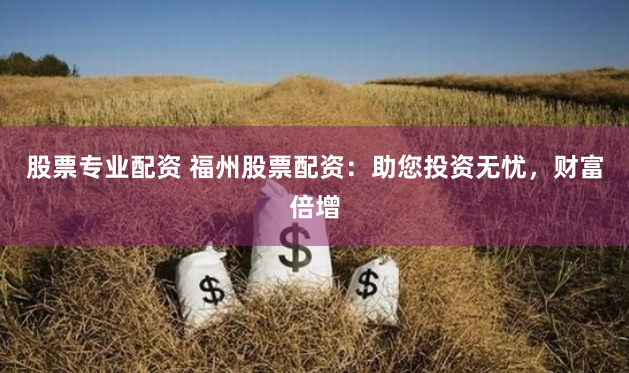 股票专业配资 福州股票配资：助您投资无忧，财富倍增