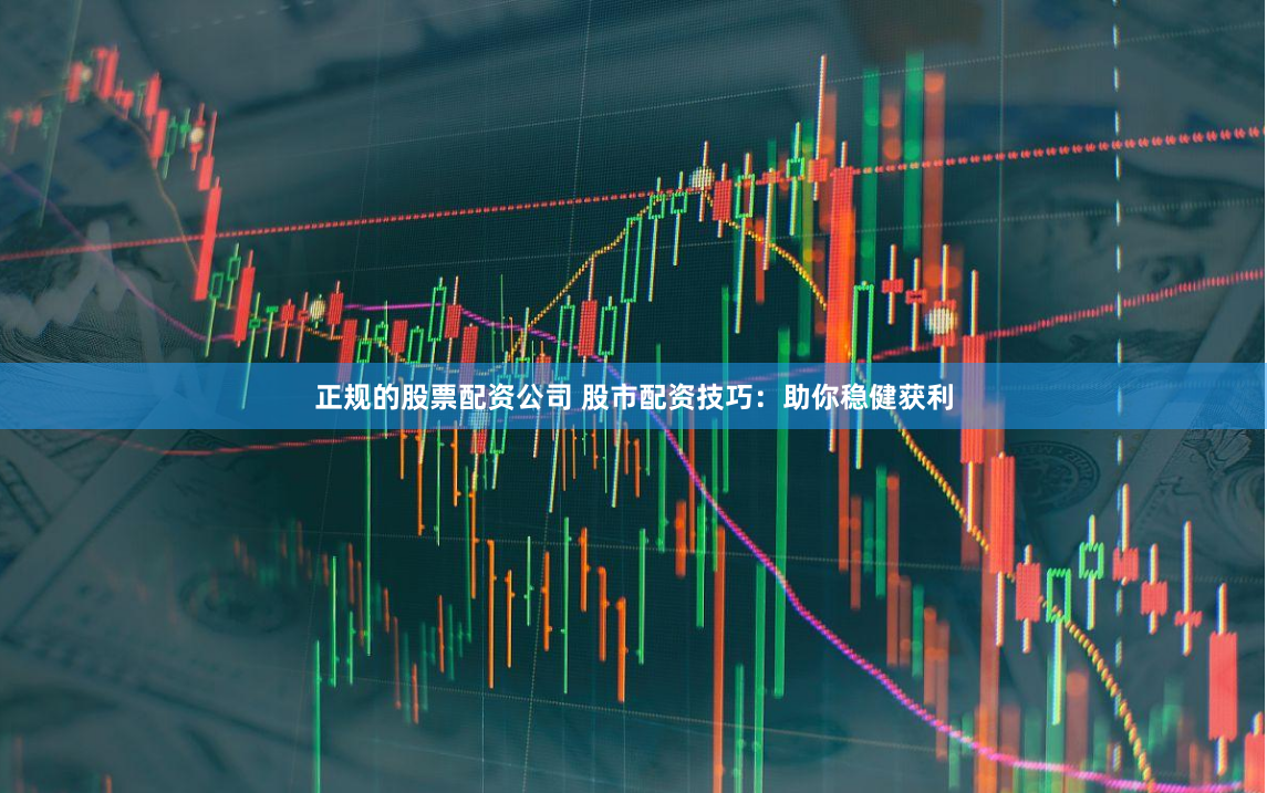 正规的股票配资公司 股市配资技巧：助你稳健获利