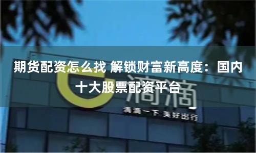 期货配资怎么找 解锁财富新高度：国内十大股票配资平台