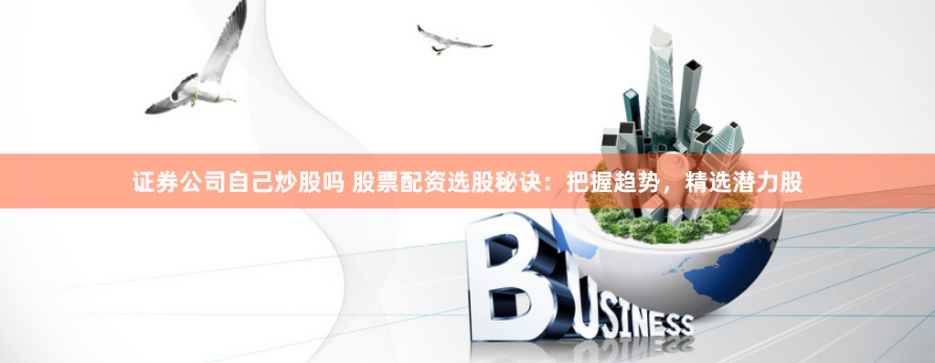 证券公司自己炒股吗 股票配资选股秘诀：把握趋势，精选潜力股