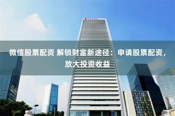 微信股票配资 解锁财富新途径：申请股票配资，放大投资收益