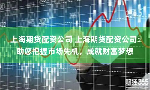 上海期货配资公司 上海期货配资公司：助您把握市场先机，成就财富梦想