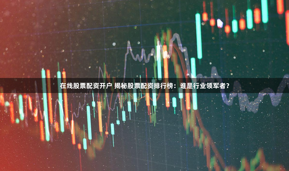 在线股票配资开户 揭秘股票配资排行榜：谁是行业领军者？