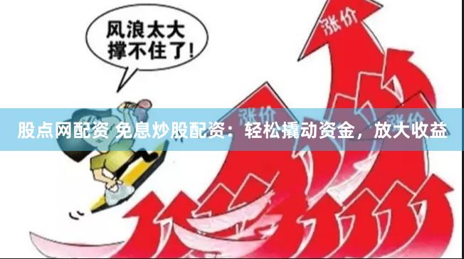 股点网配资 免息炒股配资：轻松撬动资金，放大收益