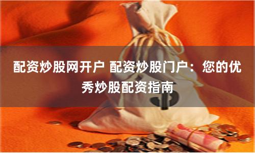 配资炒股网开户 配资炒股门户：您的优秀炒股配资指南