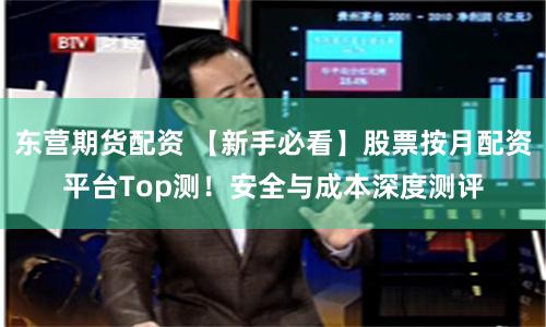 东营期货配资 【新手必看】股票按月配资平台Top测！安全与成本深度测评
