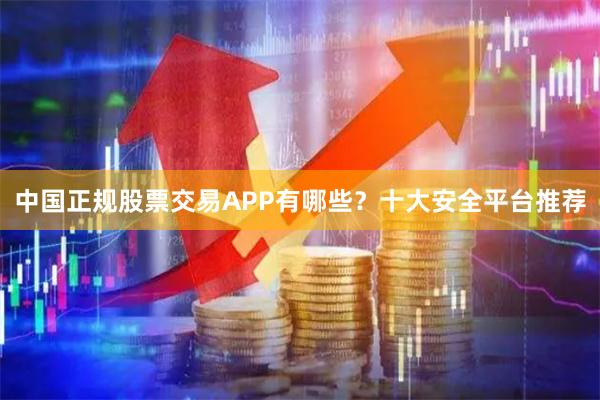 中国正规股票交易APP有哪些？十大安全平台推荐