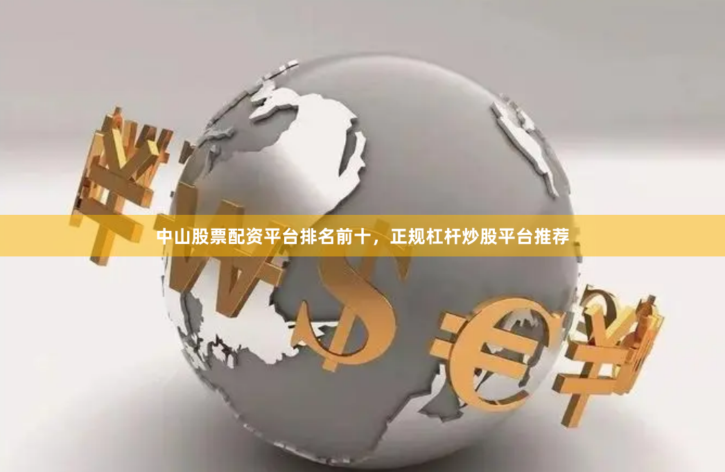 中山股票配资平台排名前十，正规杠杆炒股平台推荐