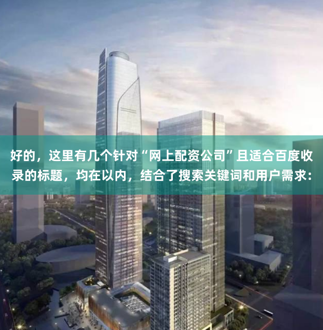 好的，这里有几个针对“网上配资公司”且适合百度收录的标题，均在以内，结合了搜索关键词和用户需求：